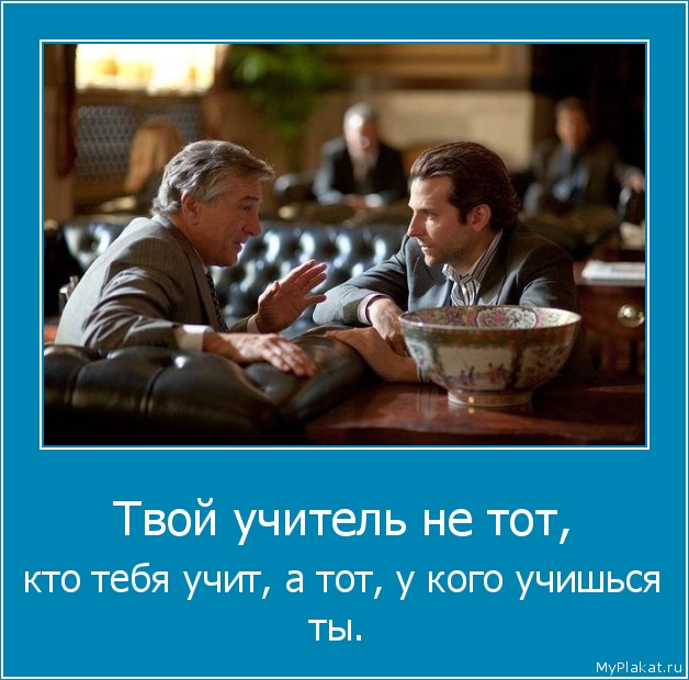 Твой учитель не тот,  кто тебя учит, а тот, у кого учишься ты.