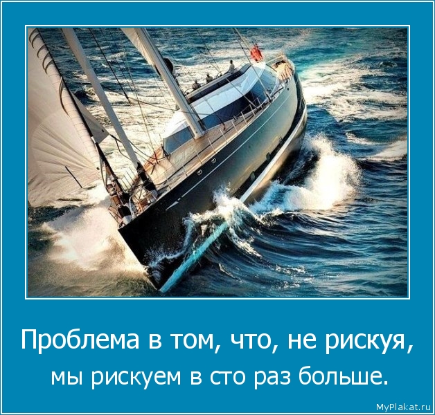 Проблема в том, что, не рискуя,  мы рискуем в сто раз больше.