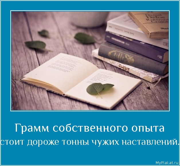 Грамм собственного опыта  стоит дороже тонны чужих наставлений.